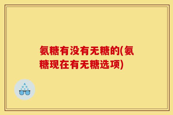 氨糖有没有无糖的(氨糖现在有无糖选项)