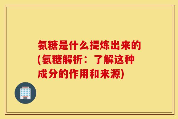 氨糖是什么提炼出来的(氨糖解析：了解这种成分的作用和来源)