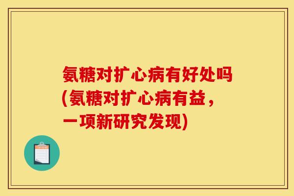 氨糖对扩心病有好处吗(氨糖对扩心病有益，一项新研究发现)