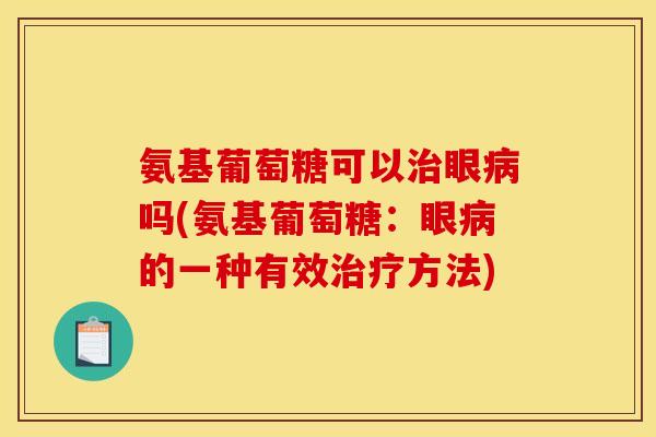 氨基葡萄糖可以治眼病吗(氨基葡萄糖：眼病的一种有效治疗方法)