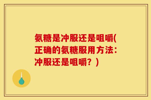 氨糖是冲服还是咀嚼(正确的氨糖服用方法：冲服还是咀嚼？)