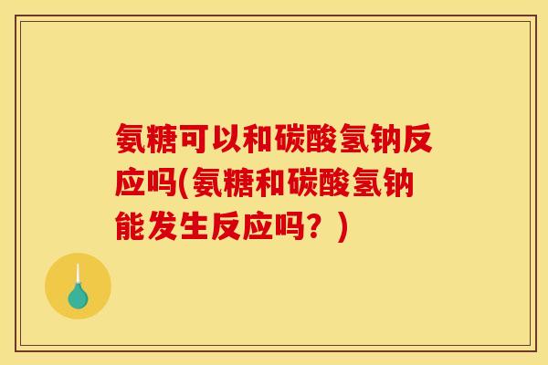 氨糖可以和碳酸氢钠反应吗(氨糖和碳酸氢钠能发生反应吗？)