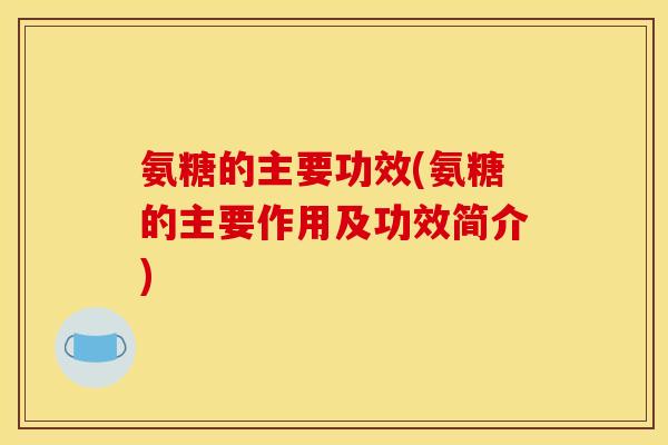 氨糖的主要功效(氨糖的主要作用及功效简介)