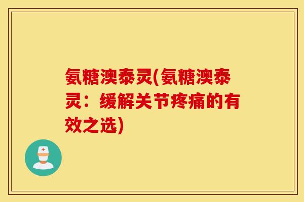 氨糖澳泰灵(氨糖澳泰灵：缓解关节疼痛的有效之选)