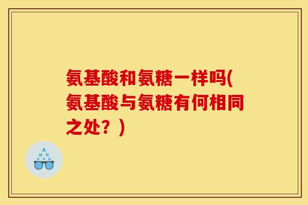 氨基酸和氨糖一样吗(氨基酸与氨糖有何相同之处？)