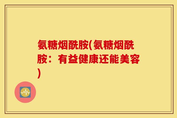 氨糖烟酰胺(氨糖烟酰胺：有益健康还能美容)