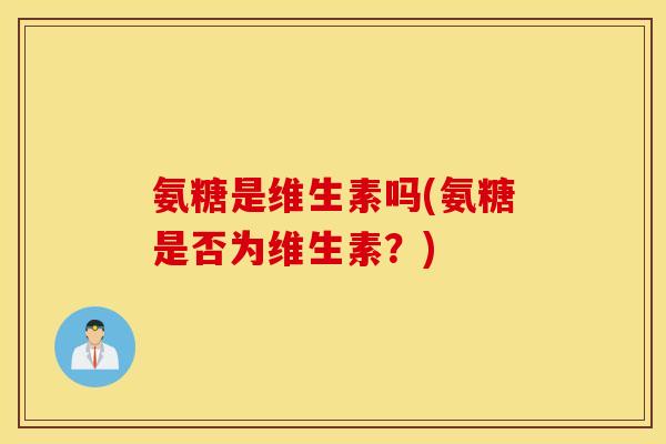 氨糖是维生素吗(氨糖是否为维生素？)