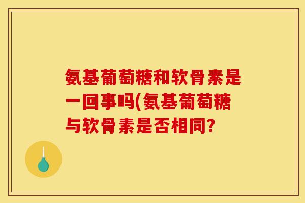 氨基葡萄糖和软骨素是一回事吗(氨基葡萄糖与软骨素是否相同？