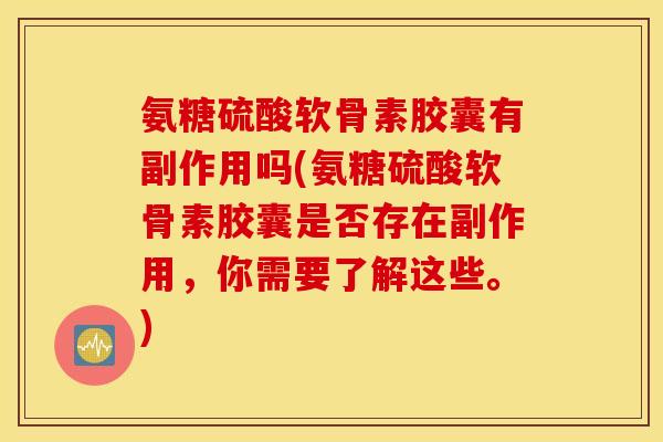 氨糖硫酸软骨素胶囊有副作用吗(氨糖硫酸软骨素胶囊是否存在副作用，你需要了解这些。)