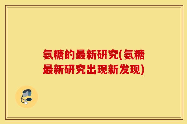 氨糖的最新研究(氨糖最新研究出现新发现)