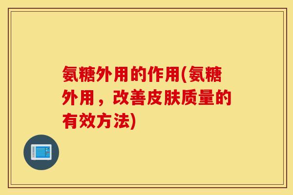 氨糖外用的作用(氨糖外用，改善皮肤质量的有效方法)