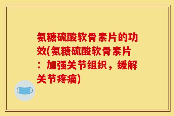 氨糖硫酸软骨素片的功效(氨糖硫酸软骨素片：加强关节组织，缓解关节疼痛)