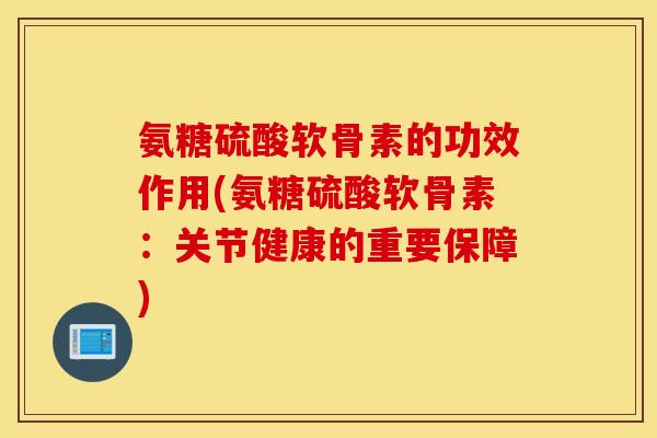 氨糖硫酸软骨素的功效作用(氨糖硫酸软骨素：关节健康的重要保障)