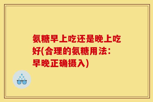 氨糖早上吃还是晚上吃好(合理的氨糖用法：早晚正确摄入)