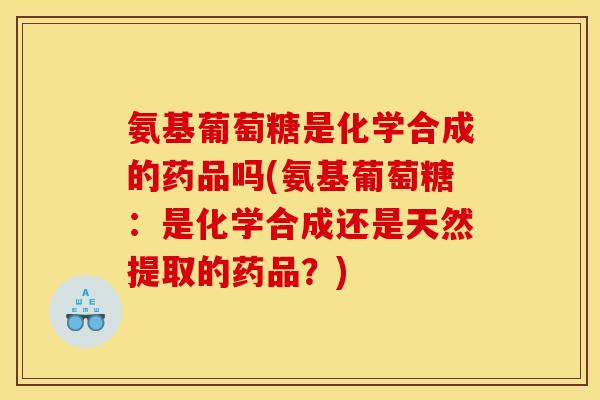 氨基葡萄糖是化学合成的药品吗(氨基葡萄糖：是化学合成还是天然提取的药品？)
