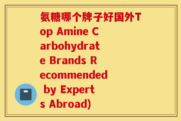 氨糖哪个牌子好国外Top Amine Carbohydrate Brands Recommended by Experts Abroad)