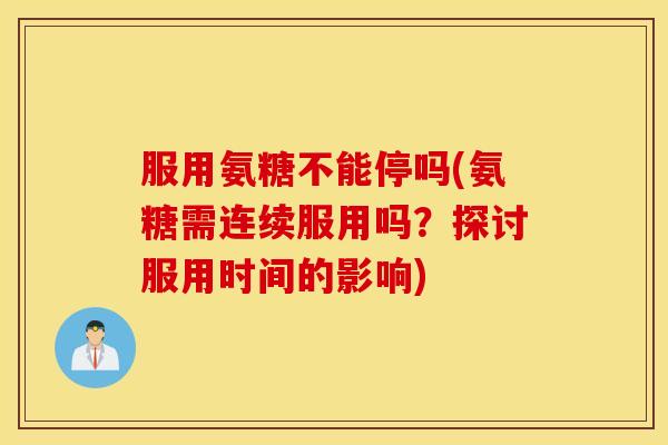 服用氨糖不能停吗(氨糖需连续服用吗？探讨服用时间的影响)