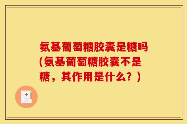氨基葡萄糖胶囊是糖吗(氨基葡萄糖胶囊不是糖，其作用是什么？)