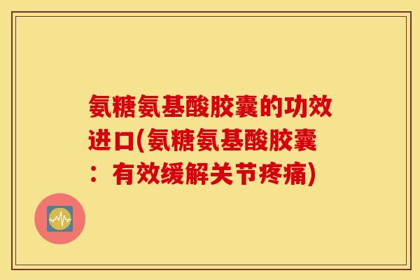 氨糖氨基酸胶囊的功效进口(氨糖氨基酸胶囊：有效缓解关节疼痛)