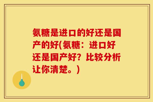 氨糖是进口的好还是国产的好(氨糖：进口好还是国产好？比较分析让你清楚。)