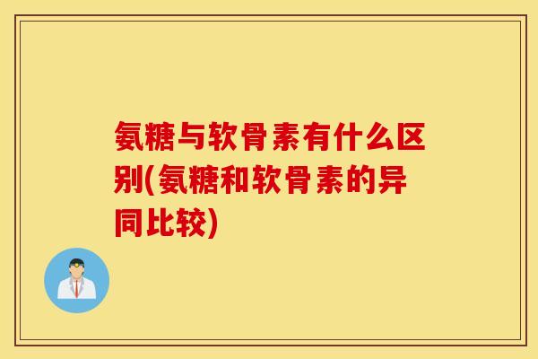 氨糖与软骨素有什么区别(氨糖和软骨素的异同比较)
