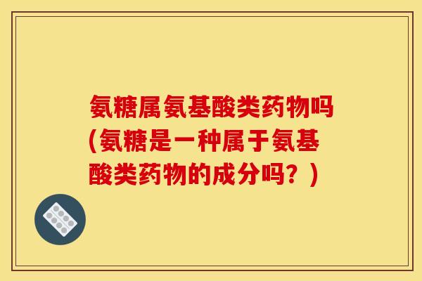 氨糖属氨基酸类药物吗(氨糖是一种属于氨基酸类药物的成分吗？)