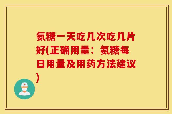 氨糖一天吃几次吃几片好(正确用量：氨糖每日用量及用药方法建议)