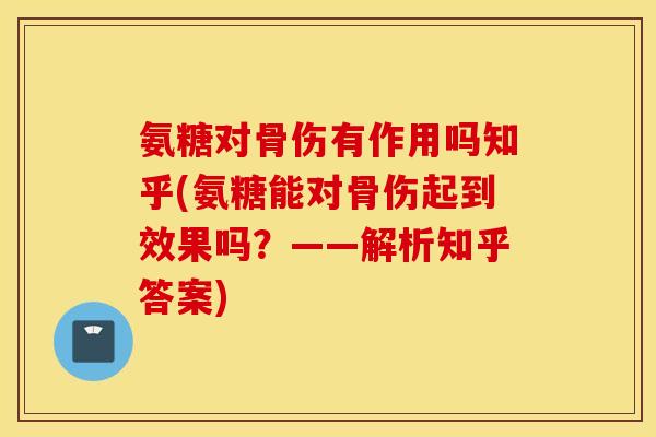 氨糖对骨伤有作用吗知乎(氨糖能对骨伤起到效果吗？——解析知乎答案)