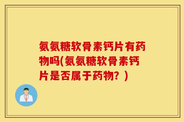 氨氨糖软骨素钙片有药物吗(氨氨糖软骨素钙片是否属于药物？)