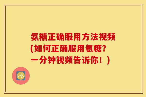 氨糖正确服用方法视频(如何正确服用氨糖？一分钟视频告诉你！)