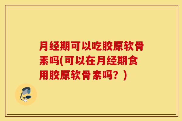 月经期可以吃胶原软骨素吗(可以在月经期食用胶原软骨素吗？)