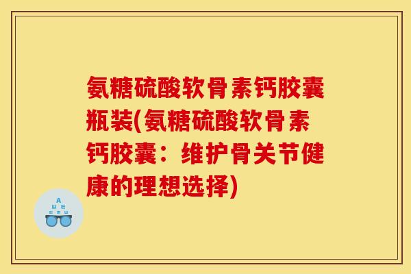 氨糖硫酸软骨素钙胶囊瓶装(氨糖硫酸软骨素钙胶囊：维护骨关节健康的理想选择)