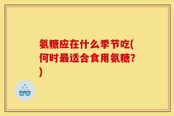 氨糖应在什么季节吃(何时最适合食用氨糖？)