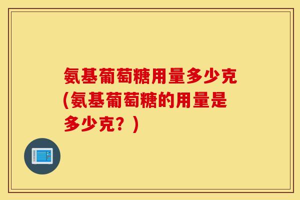 氨基葡萄糖用量多少克(氨基葡萄糖的用量是多少克？)