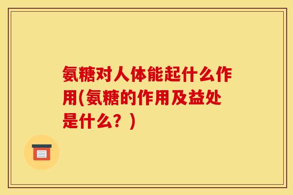 氨糖对人体能起什么作用(氨糖的作用及益处是什么？)