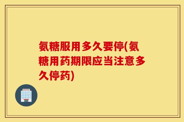 氨糖服用多久要停(氨糖用药期限应当注意多久停药) 氨糖服用多久要停(氨糖用药期限应当注意多久停药)