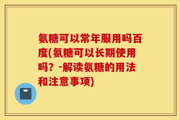 氨糖可以常年服用吗百度(氨糖可以长期使用吗？-解读氨糖的用法和注意事项)