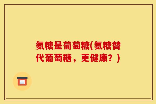 氨糖是葡萄糖(氨糖替代葡萄糖,更健康?) 氨糖是葡萄糖(氨糖替代葡萄糖,更健康?)