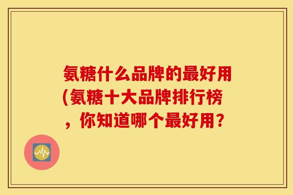 氨糖什么品牌的最好用(氨糖十大品牌排行榜，你知道哪个最好用？