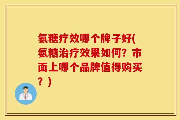 氨糖疗效哪个牌子好(氨糖治疗效果如何？市面上哪个品牌值得购买？)