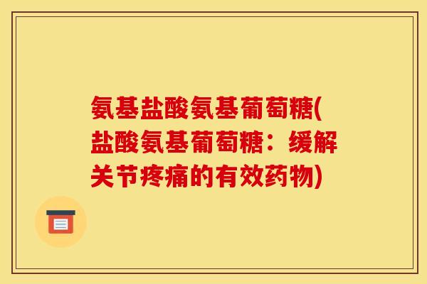 氨基盐酸氨基葡萄糖(盐酸氨基葡萄糖:缓解关节疼痛的有效药物) 氨基盐酸氨基葡萄糖(盐酸氨基葡萄糖:缓解关节疼痛的有效药物)