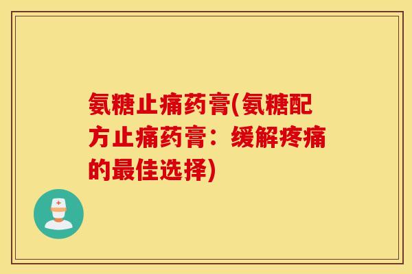 氨糖止痛药膏(氨糖配方止痛药膏：缓解疼痛的最佳选择)
