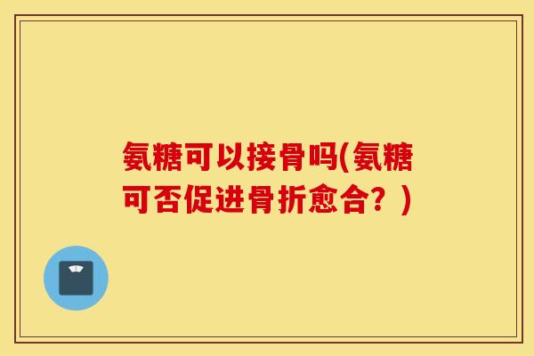 氨糖可以接骨吗(氨糖可否促进骨折愈合？)