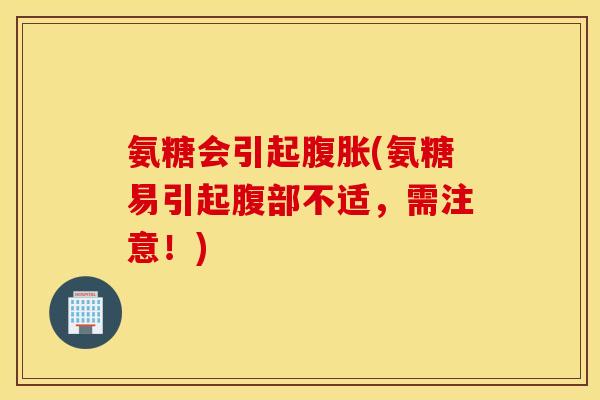 氨糖会引起腹胀(氨糖易引起腹部不适，需注意！)