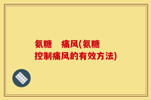 氨糖   痛风(氨糖控制痛风的有效方法)