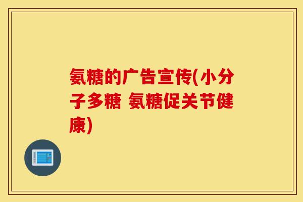 氨糖的广告宣传(小分子多糖 氨糖促关节健康)