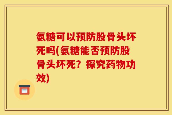 氨糖可以预防股骨头坏死吗(氨糖能否预防股骨头坏死？探究药物功效)