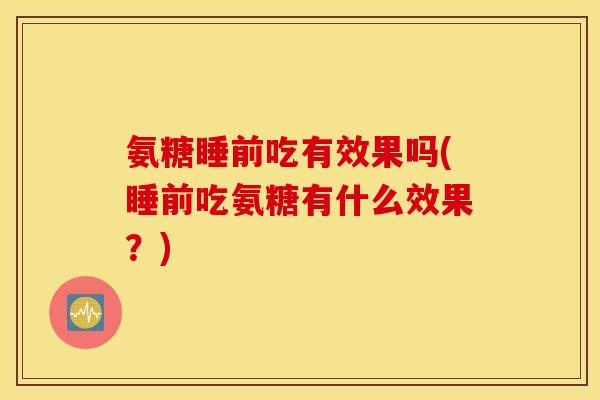 氨糖睡前吃有效果吗(睡前吃氨糖有什么效果？)
