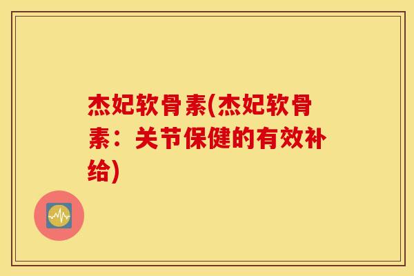 杰妃软骨素(杰妃软骨素:关节保健的有效补给) 杰妃软骨素(杰妃软骨素:关节保健的有效补给)