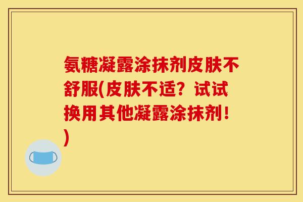 氨糖凝露涂抹剂皮肤不舒服(皮肤不适？试试换用其他凝露涂抹剂！)